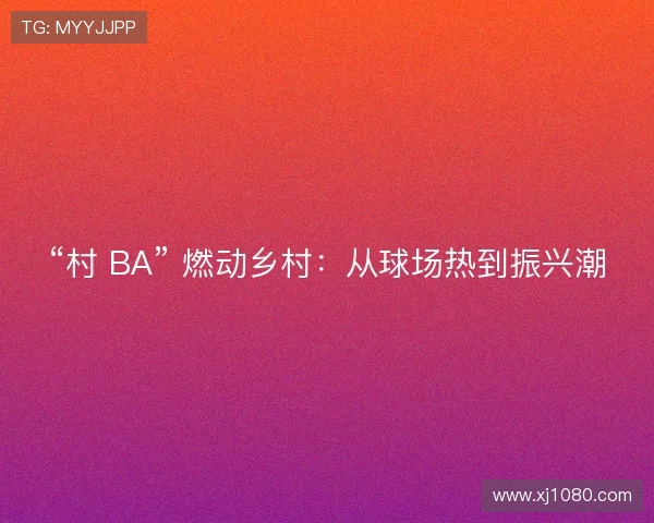 “村 BA” 燃动乡村:从球场热到振兴潮 “村 BA” 燃动乡村:从球场热到振兴潮
