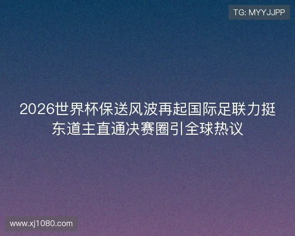 2026世界杯保送风波再起国际足联力挺东道主直通决赛圈引全球热议 2026世界杯保送风波再起国际足联力挺东道主直通决赛圈引全球热议
