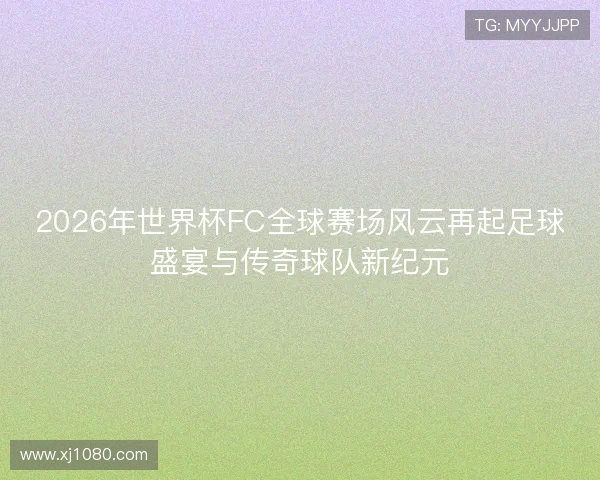 2026年世界杯FC全球赛场风云再起足球盛宴与传奇球队新纪元